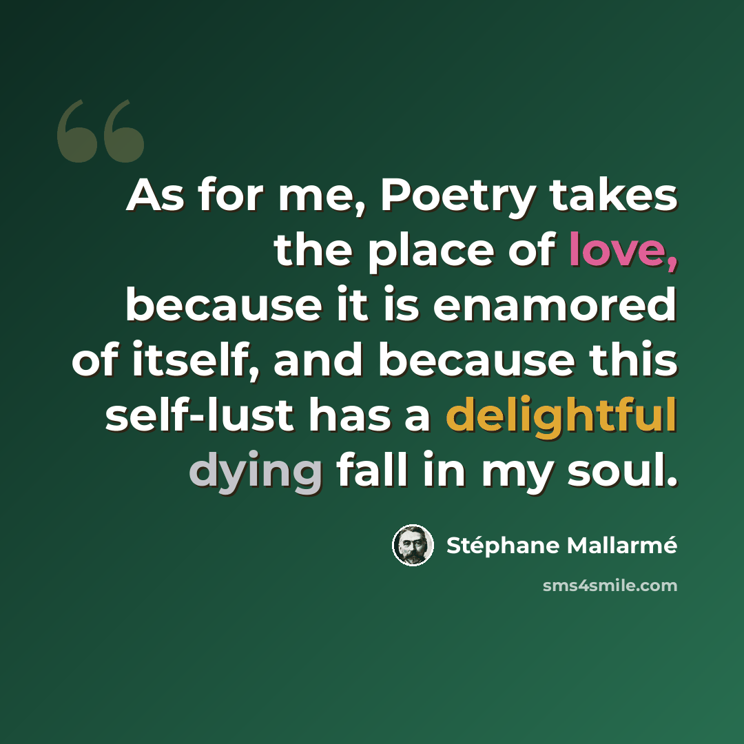 “As for me, Poetry takes the place of love, because it is enamored of itself, and because this self-lust has a delightful dying fall in my soul.” quote by Stephane Mallarme