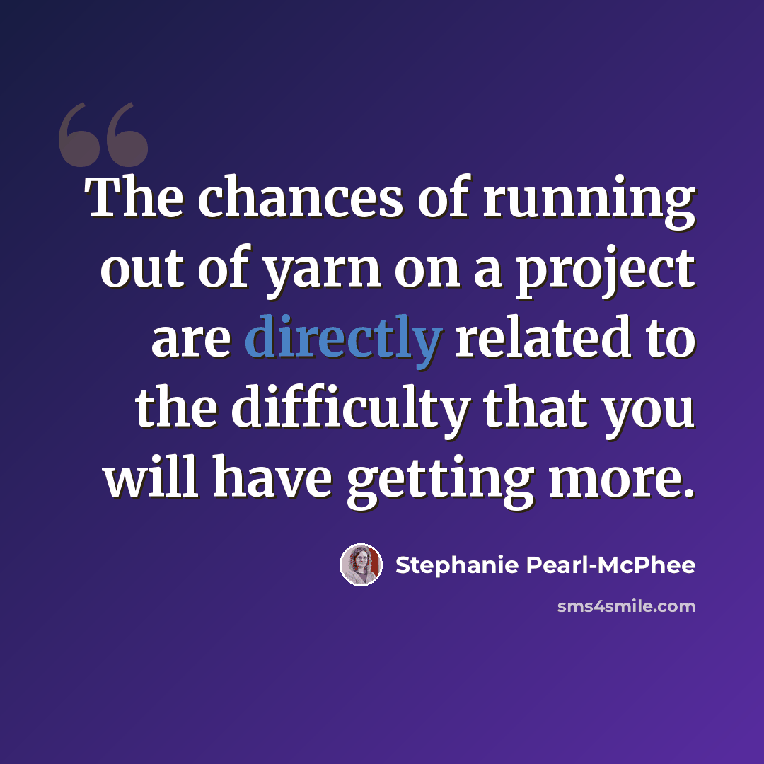 “The chances of running out of yarn on a project are directly related to the difficulty that you will have getting more.” quote by Stephanie Pearl-McPhee