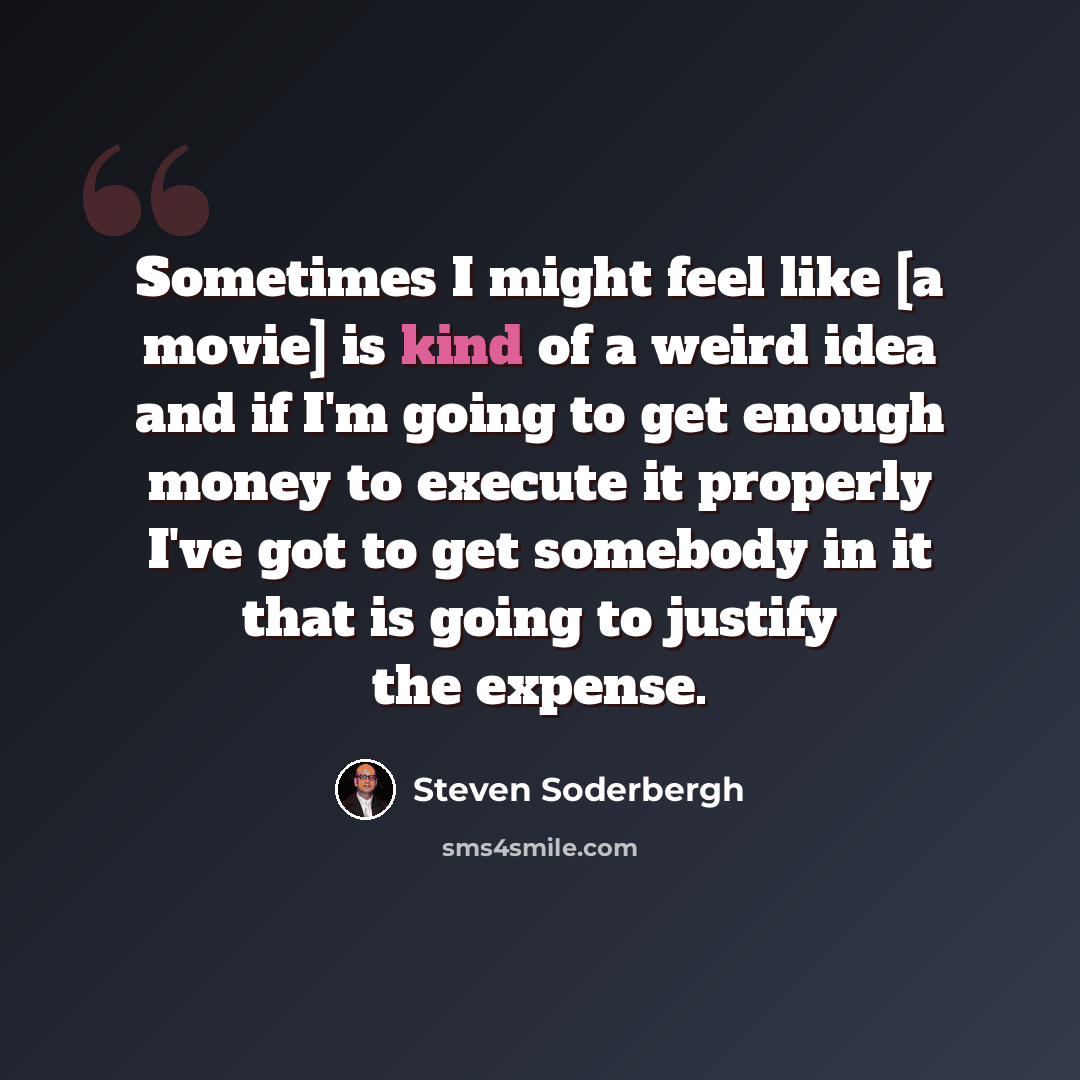 “Sometimes I might feel like [a movie] is kind of a weird idea and if I'm going to get enough money to execute it properly I've got to get somebody in it that is going to justify the expense.” quote by Steven Soderbergh