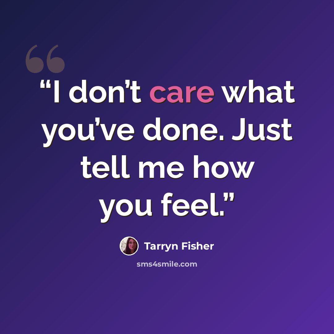 “I don’t care what you’ve done. Just tell me how you feel.” quote by Tarryn Fisher