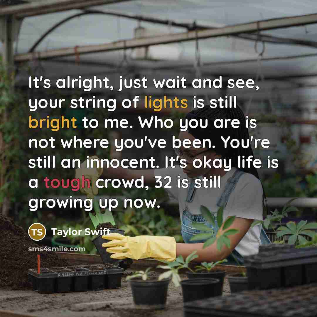 “It's alright, just wait and see, your string of lights is still bright to me. Who you are is not where you've been. You're still an innocent. It's okay life is a tough crowd, 32 is still growing up now.” quote by Taylor Swift