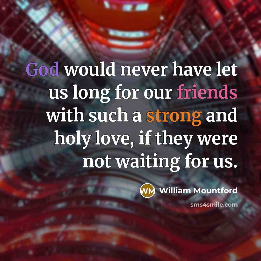 “God would never have let us long for our friends with such a strong and holy love, if they were not waiting for us.” quote by William Mountford