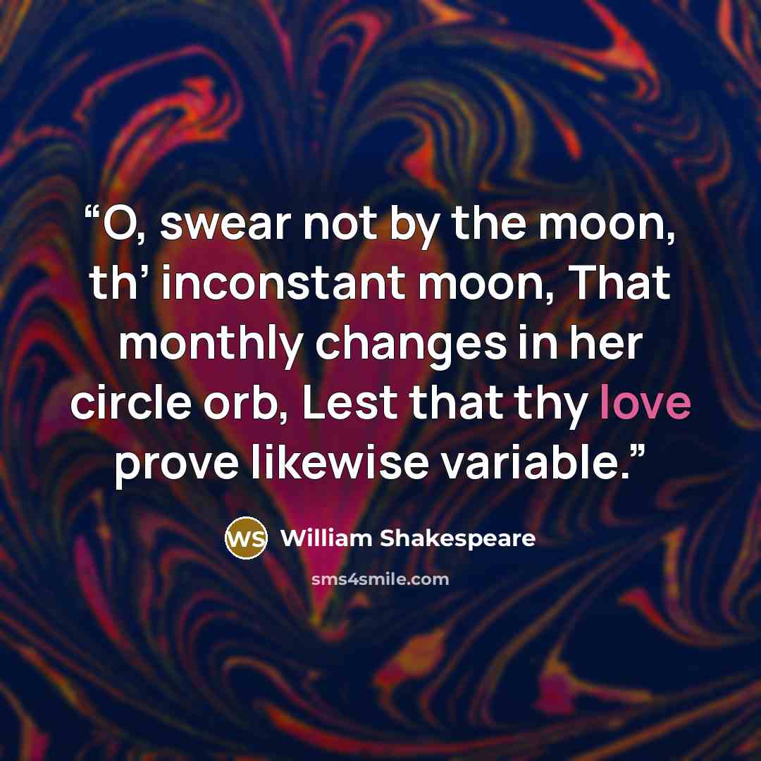 “O, swear not by the moon, th’ inconstant moon, That monthly changes in her circle orb, Lest that thy love prove likewise variable.” quote by William Shakespeare