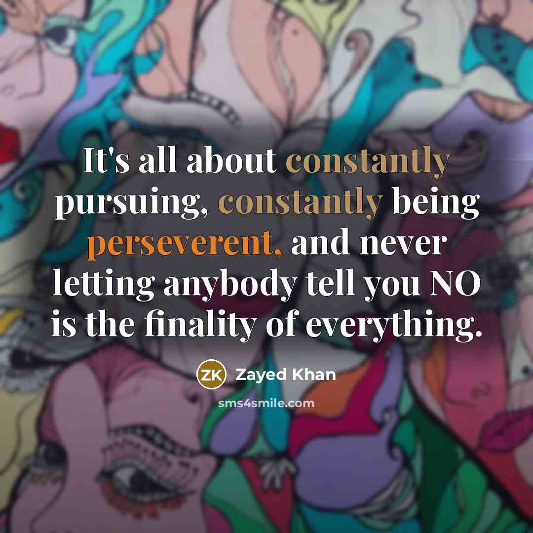 “It's all about constantly pursuing, constantly being perseverent, and never letting anybody tell you NO is the finality of everything.” quote by Zayed Khan