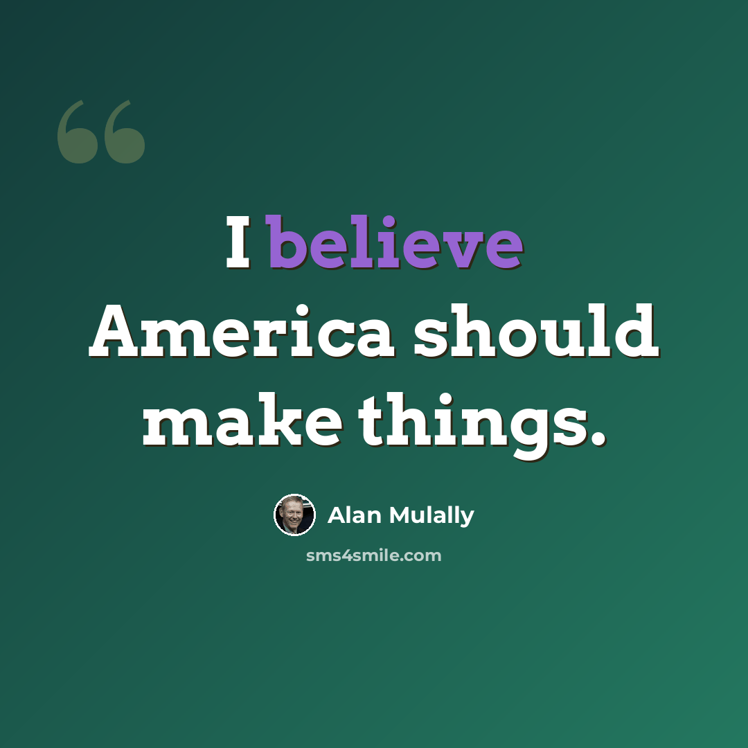 “I believe America should make things.” quote by Alan Mulally