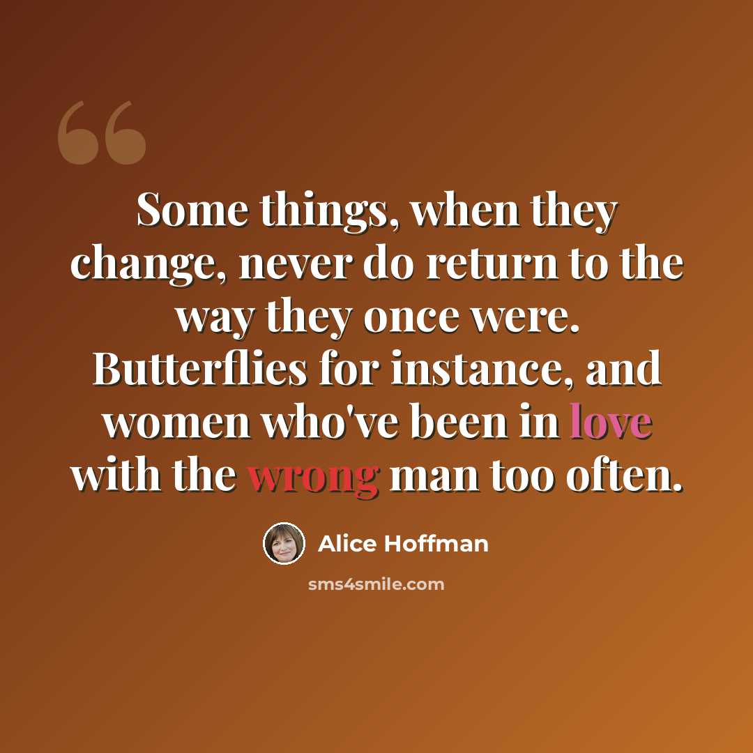 “Some things, when they change, never do return to the way they once were. Butterflies for instance, and women who've been in love with the wrong man too often.” quote by Alice Hoffman