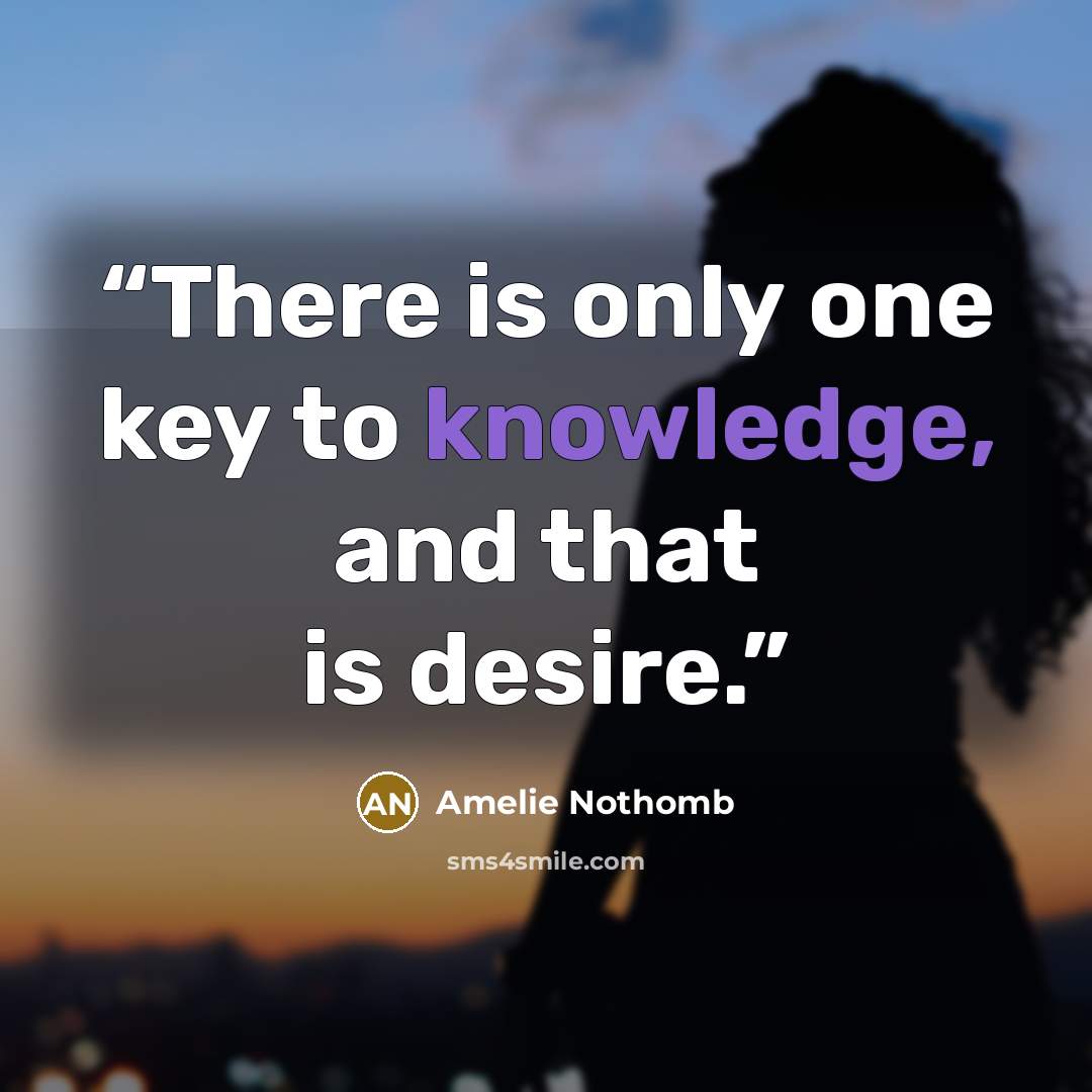 “There is only one key to knowledge, and that is desire.” quote by Amélie Nothomb