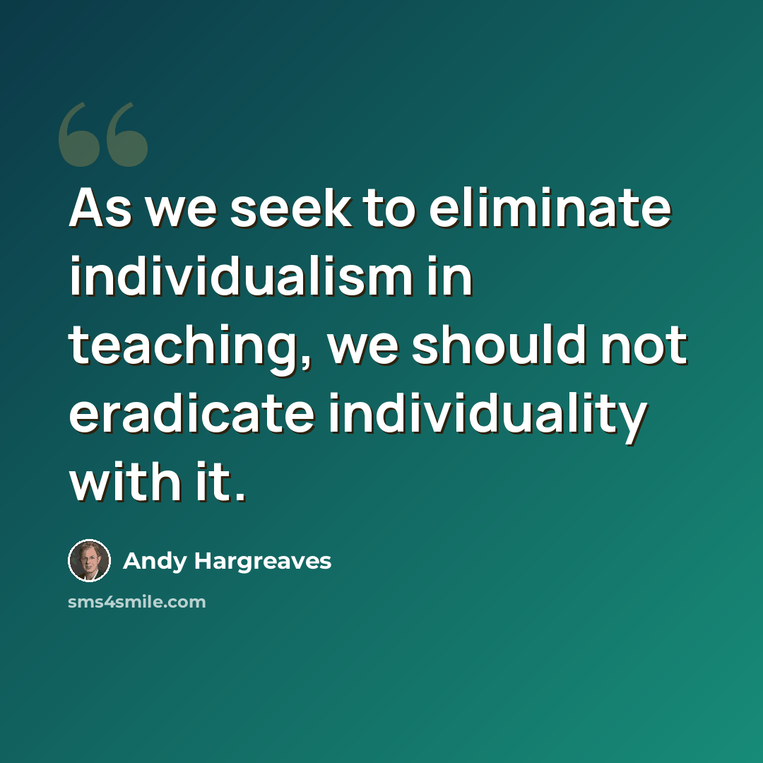 “As we seek to eliminate individualism in teaching, we should not eradicate individuality with it.” quote by Andy Hargreaves