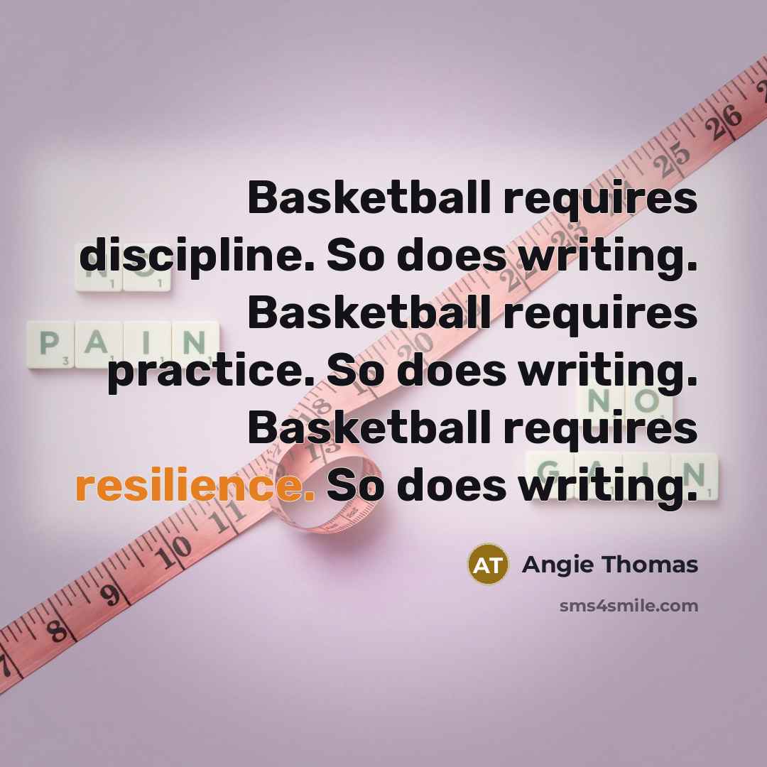 “Basketball requires discipline. So does writing. Basketball requires practice. So does writing. Basketball requires resilience. So does writing.” quote by Angie Thomas