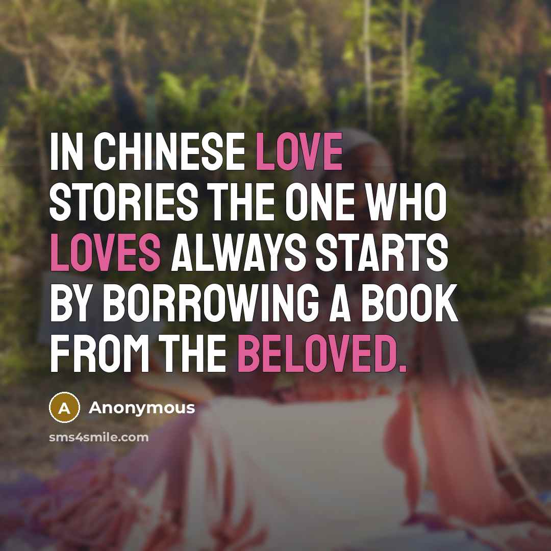 “In Chinese love stories the one who loves always starts by borrowing a book from the beloved.” quote by Anonymous