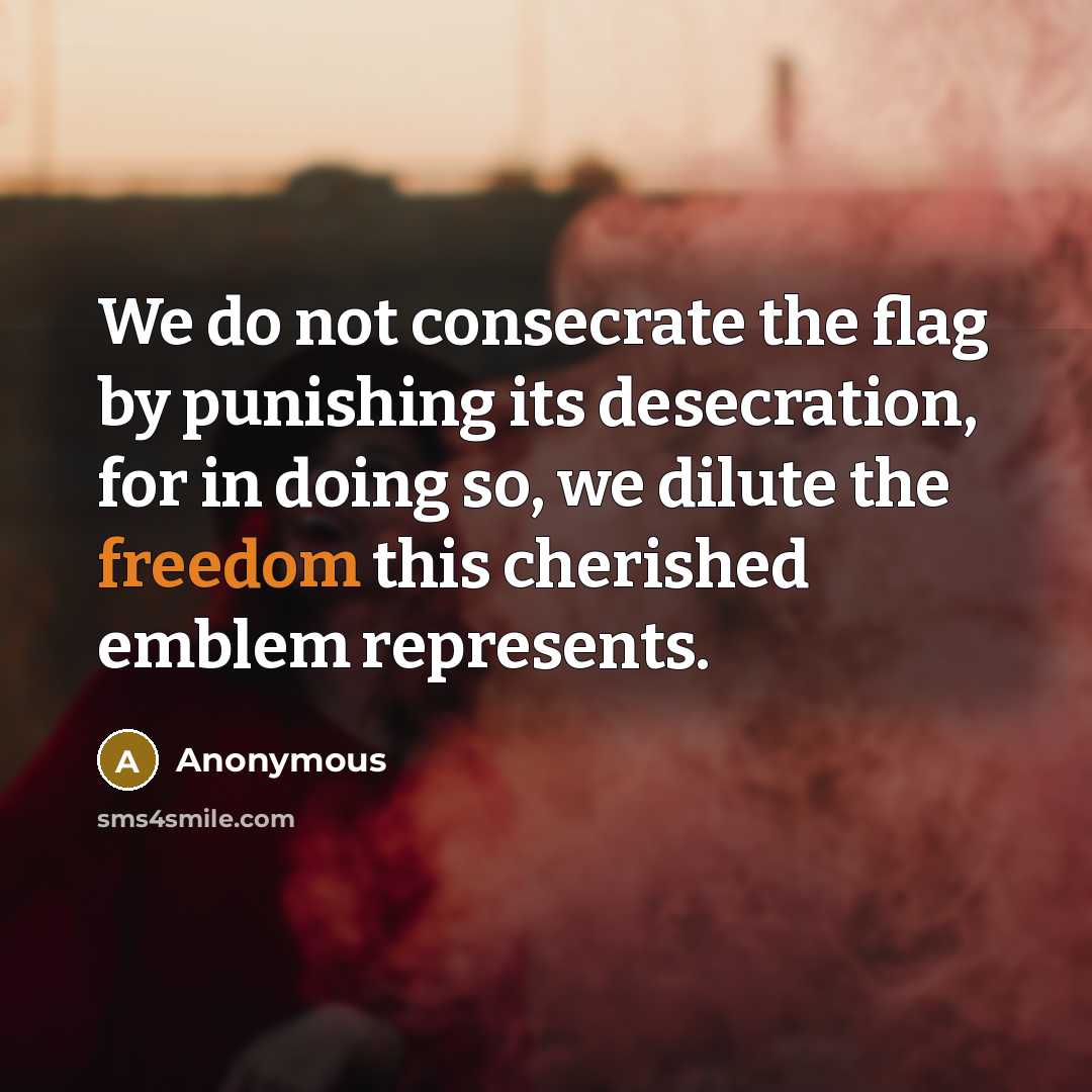 “We do not consecrate the flag by punishing its desecration, for in doing so, we dilute the freedom this cherished emblem represents.” quote by Anonymous