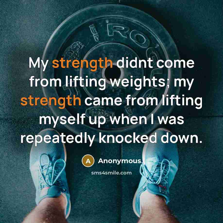 “My strength didnt come from lifting weights; my strength came from lifting myself up when I was repeatedly knocked down.” quote by Anonymous
