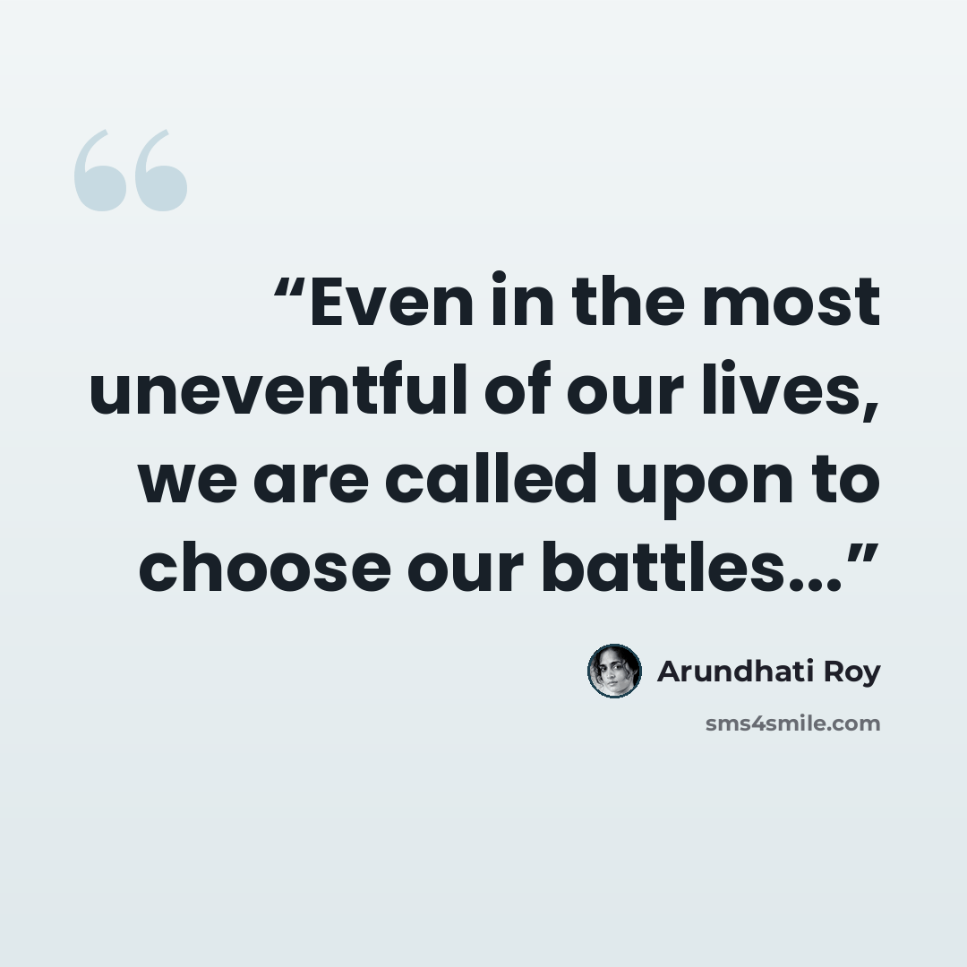 “Even in the most uneventful of our lives, we are called upon to choose our battles...” quote by Arundhati Roy