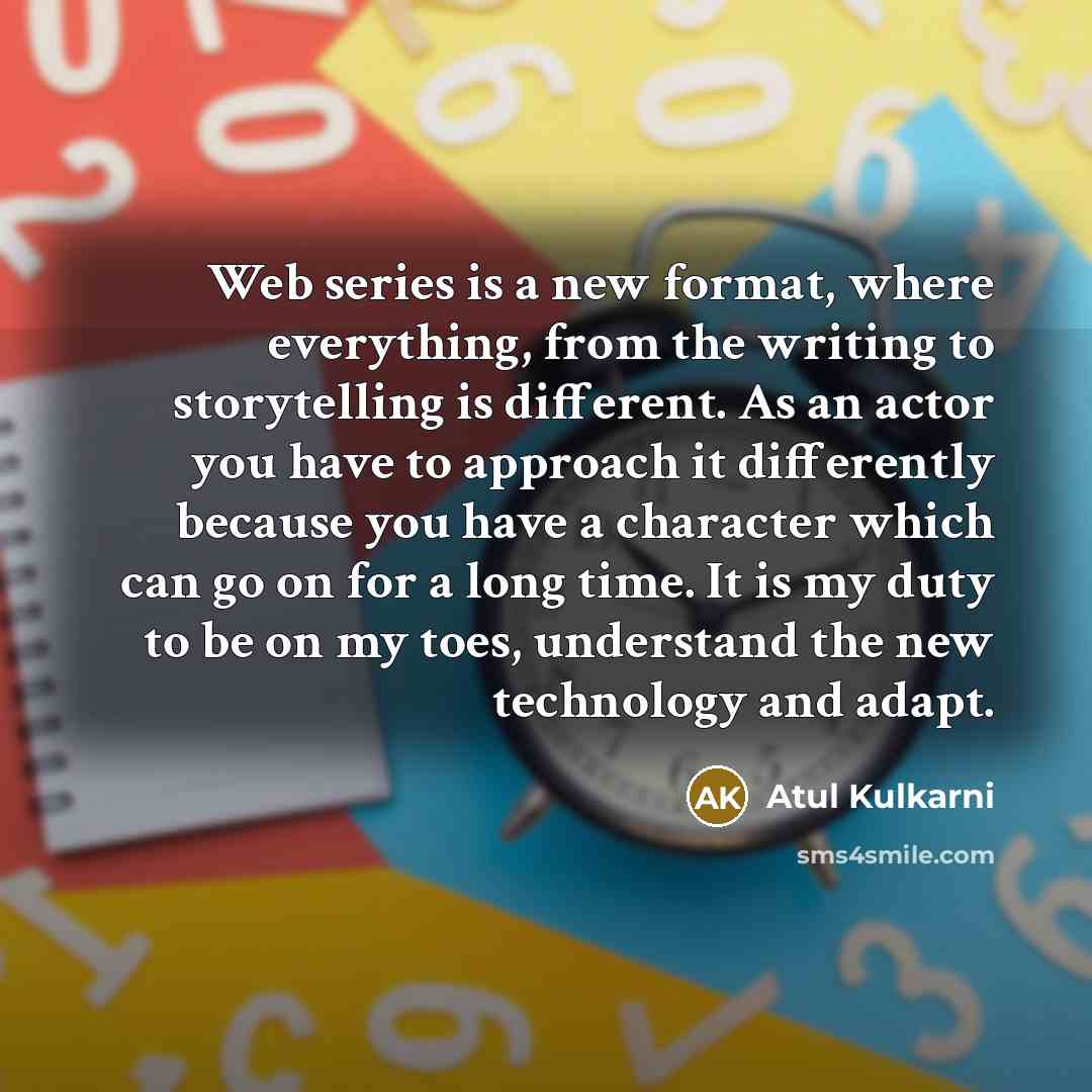 “Web series is a new format, where everything, from the writing to storytelling is different. As an actor you have to approach it differently because you have a character which can go on for a long time. It is my duty to be on my toes, understand the new technology and adapt.” quote by Atul Kulkarni