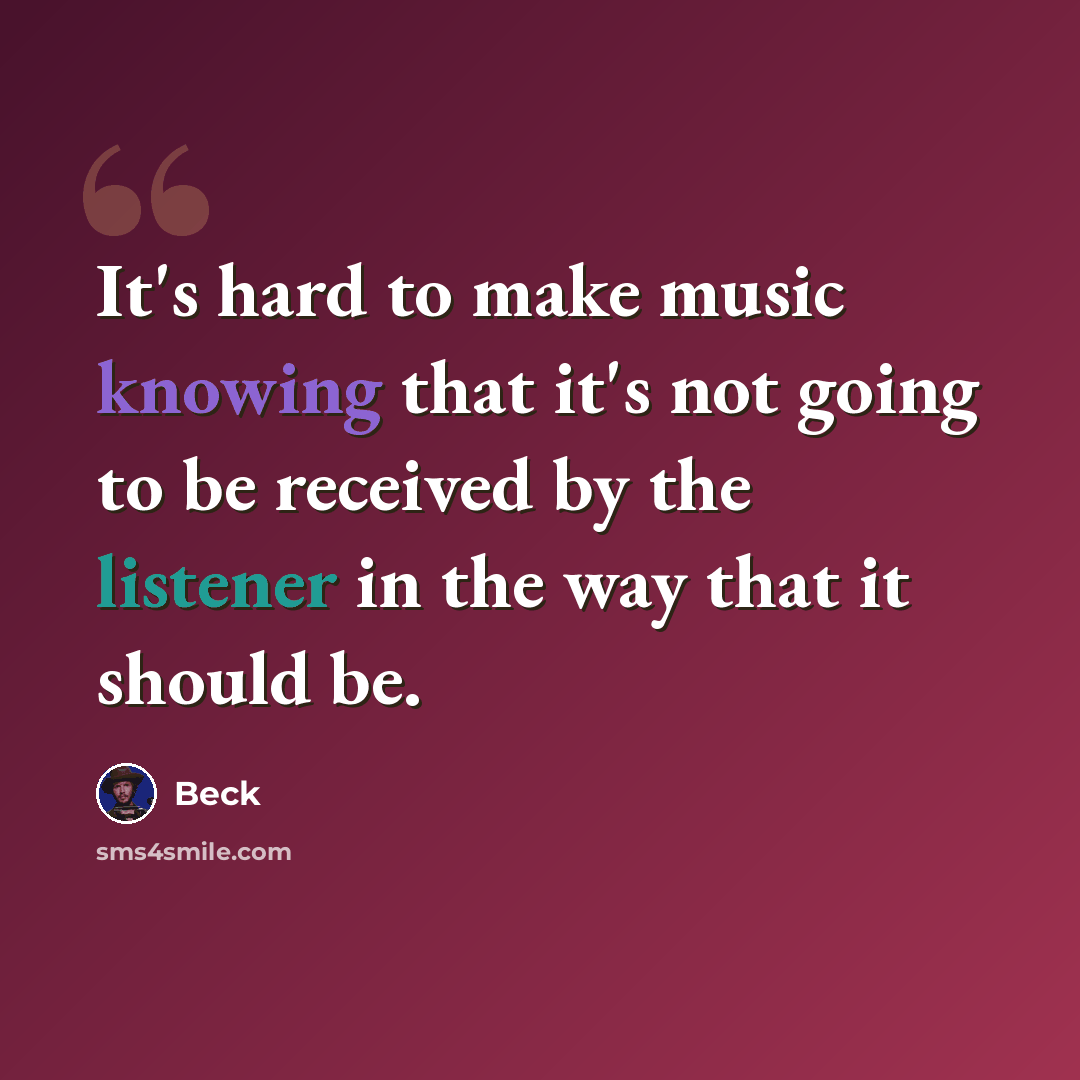 “It's hard to make music knowing that it's not going to be received by the listener in the way that it should be.” quote by Beck