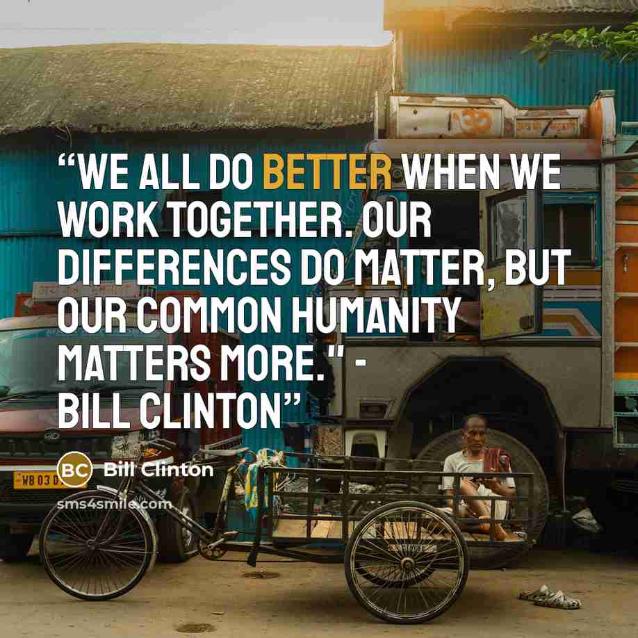 “We all do better when we work together. Our differences do matter, but our common humanity matters more." - Bill Clinton” quote by Bill Clinton