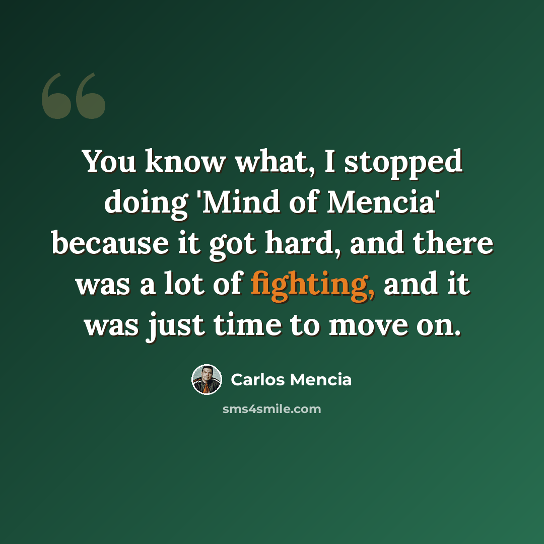 “You know what, I stopped doing 'Mind of Mencia' because it got hard, and there was a lot of fighting, and it was just time to move on.” quote by Carlos Mencia
