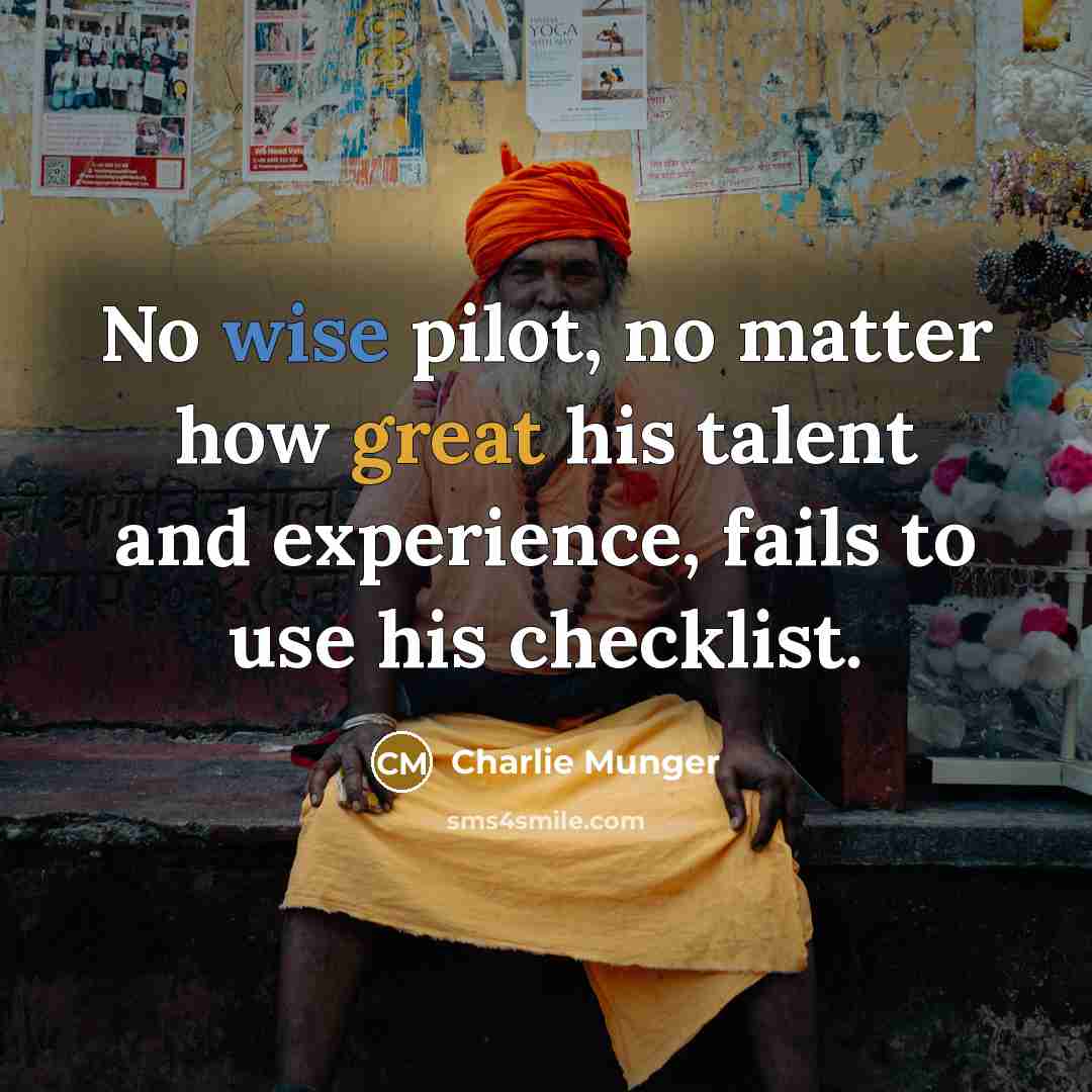 “No wise pilot, no matter how great his talent and experience, fails to use his checklist.” quote by Charlie Munger