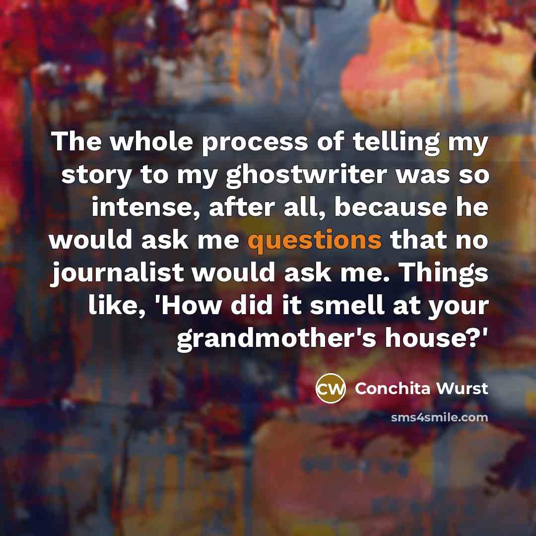 “The whole process of telling my story to my ghostwriter was so intense, after all, because he would ask me questions that no journalist would ask me. Things like, 'How did it smell at your grandmother's house?'” quote by Conchita Wurst