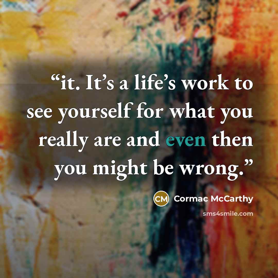 “it. It’s a life’s work to see yourself for what you really are and even then you might be wrong.” quote by Cormac McCarthy