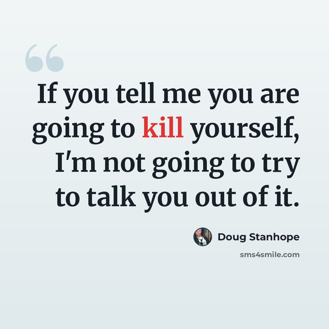 “If you tell me you are going to kill yourself, I'm not going to try to talk you out of it.” quote by Doug Stanhope