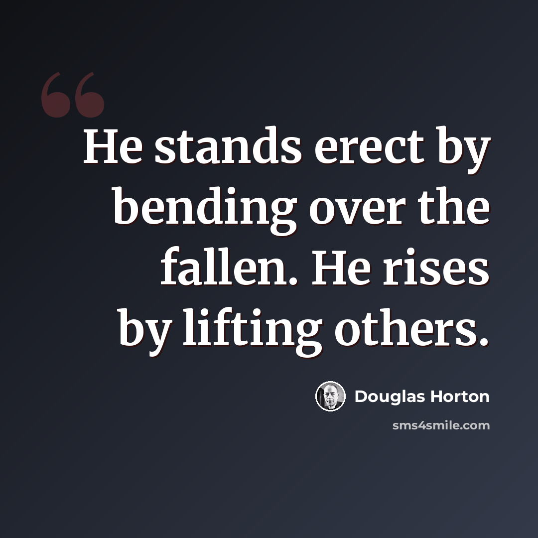 “He stands erect by bending over the fallen. He rises by lifting others.” quote by Douglas Horton