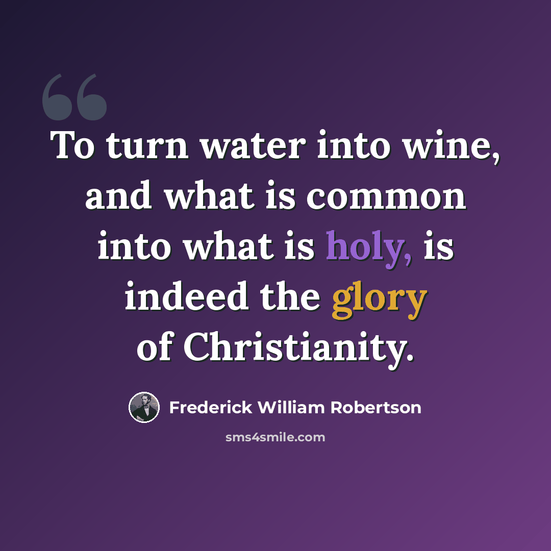 “To turn water into wine, and what is common into what is holy, is indeed the glory of Christianity.” quote by Frederick William Robertson