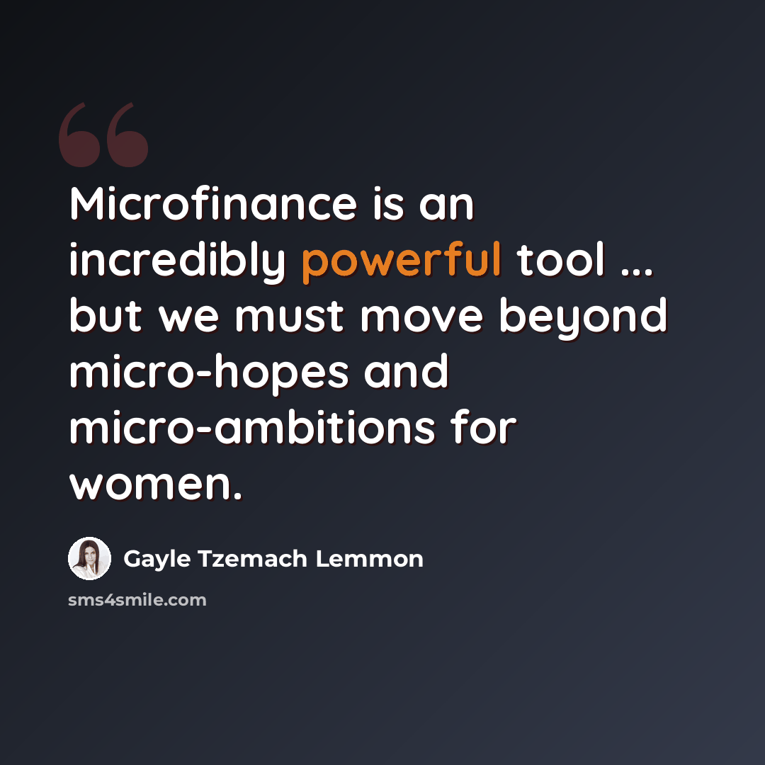 “Microfinance is an incredibly powerful tool ... but we must move beyond micro-hopes and micro-ambitions for women.” quote by Gayle Tzemach Lemmon