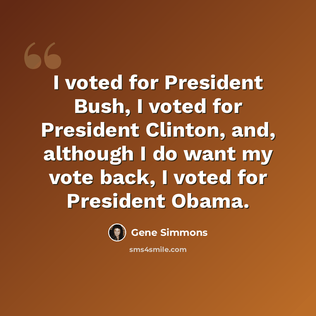 “I voted for President Bush, I voted for President Clinton, and, although I do want my vote back, I voted for President Obama.” quote by Gene Simmons
