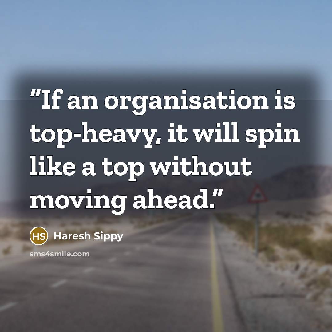 “If an organisation is top-heavy, it will spin like a top without moving ahead.” quote by Haresh Sippy