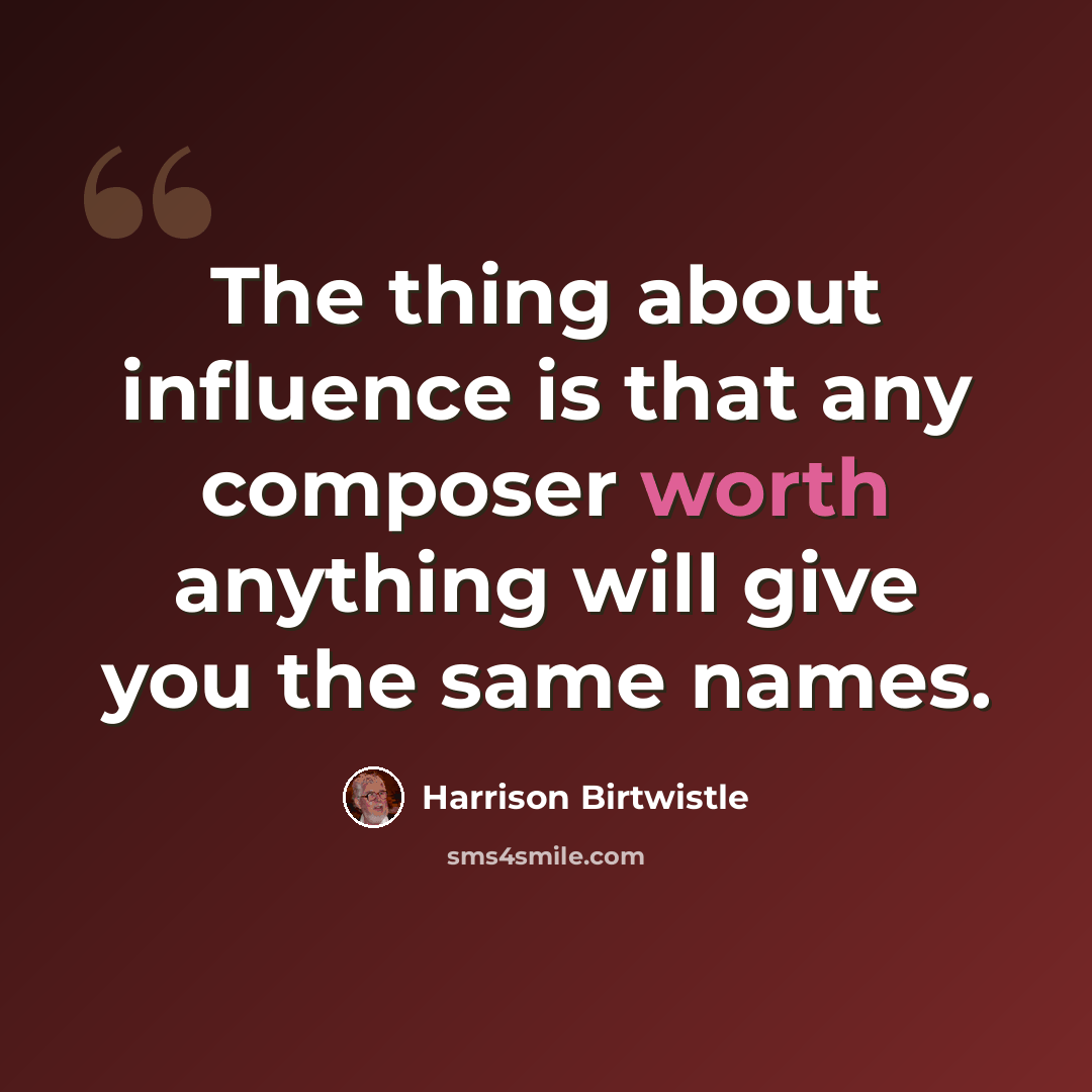 “The thing about influence is that any composer worth anything will give you the same names.” quote by Harrison Birtwistle