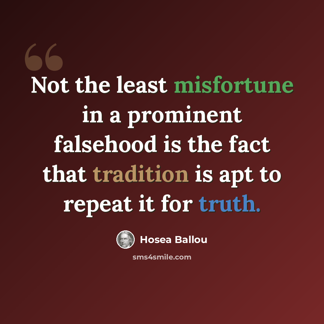 “Not the least misfortune in a prominent falsehood is the fact that tradition is apt to repeat it for truth.” quote by Hosea Ballou
