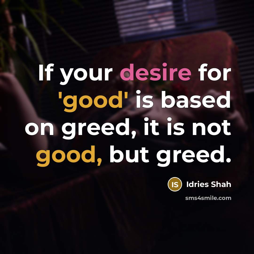 “If your desire for 'good' is based on greed, it is not good, but greed.” quote by Idries Shah