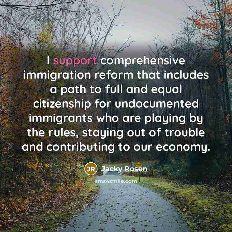 “I support comprehensive immigration reform that includes a path to full and equal citizenship for undocumented immigrants who are playing by the rules, staying out of trouble and contributing to our economy.” quote by Jacky Rosen
