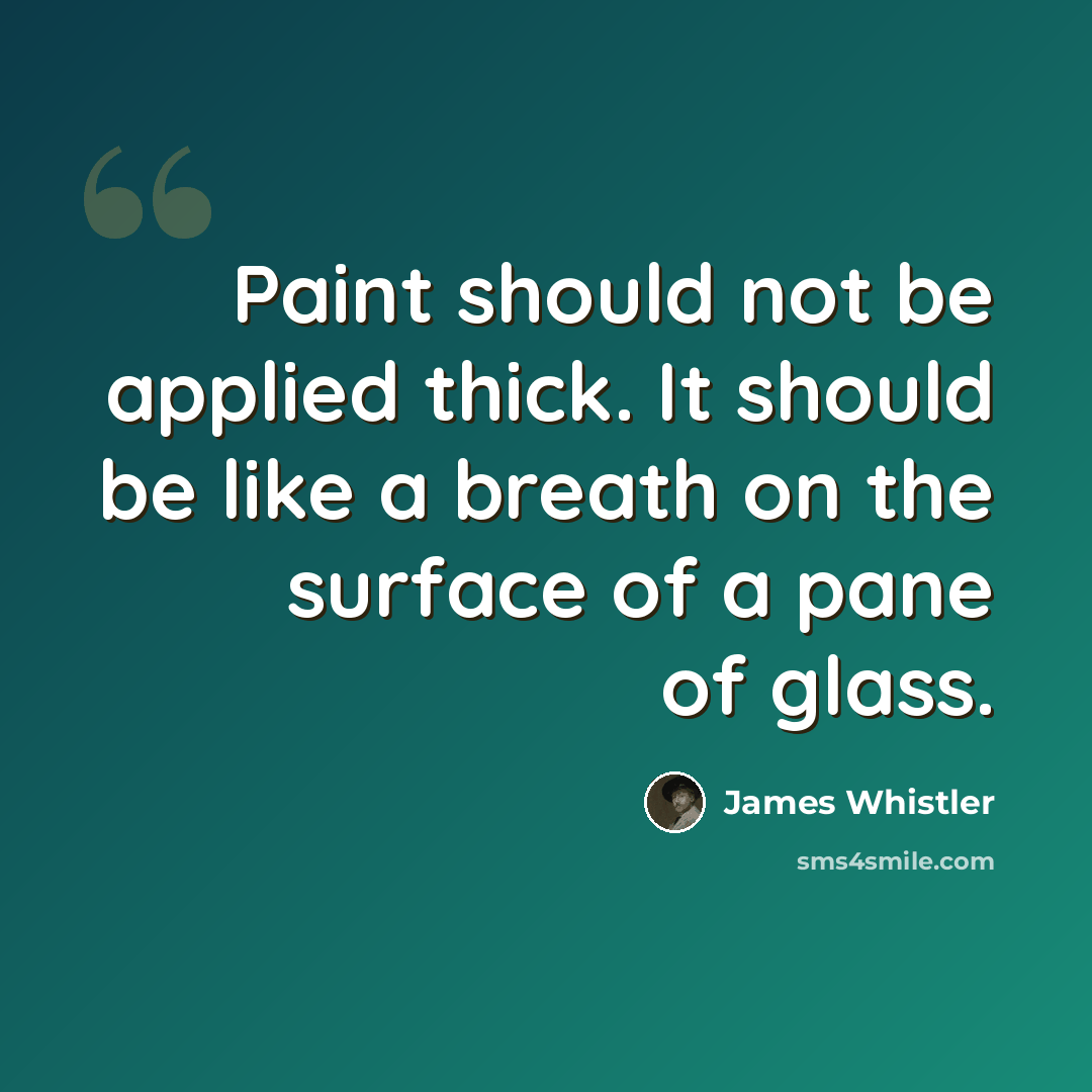 “Paint should not be applied thick. It should be like a breath on the surface of a pane of glass.” quote by James Whistler