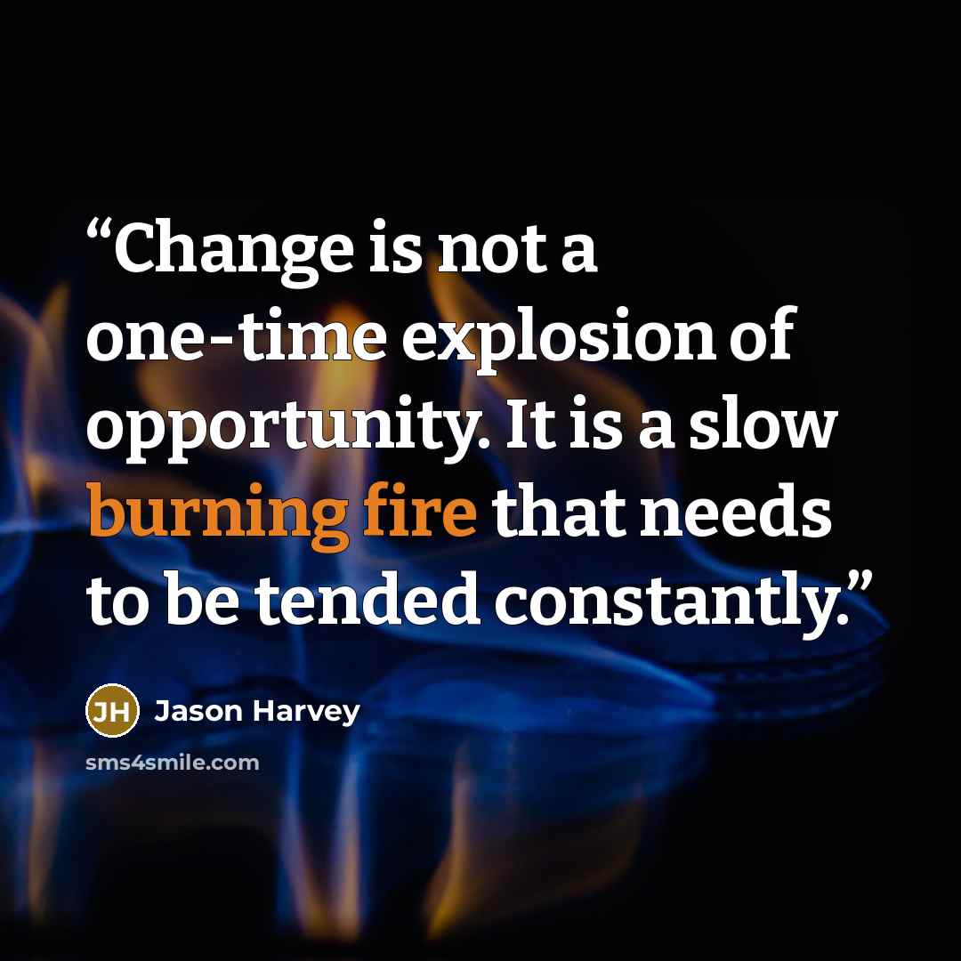 “Change is not a one-time explosion of opportunity. It is a slow burning fire that needs to be tended constantly.” quote by Jason Harvey