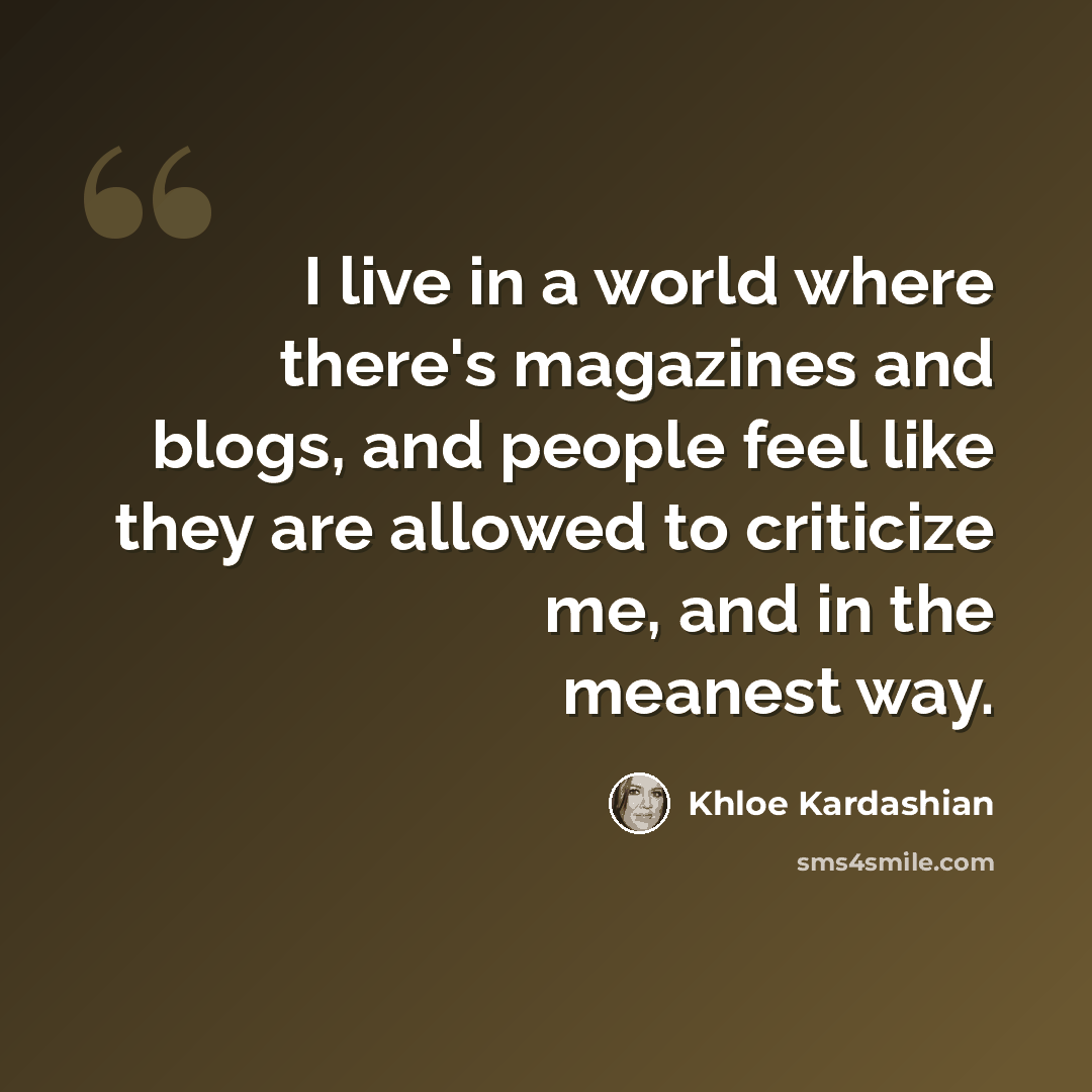 “I live in a world where there's magazines and blogs, and people feel like they are allowed to criticize me, and in the meanest way.” quote by Khloe Kardashian