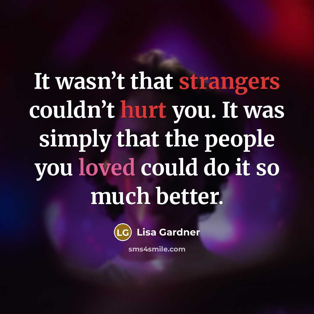 “It wasn’t that strangers couldn’t hurt you. It was simply that the people you loved could do it so much better.” quote by Lisa Gardner