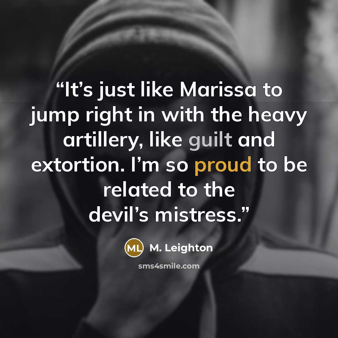 “It’s just like Marissa to jump right in with the heavy artillery, like guilt and extortion. I’m so proud to be related to the devil’s mistress.” quote by M. Leighton