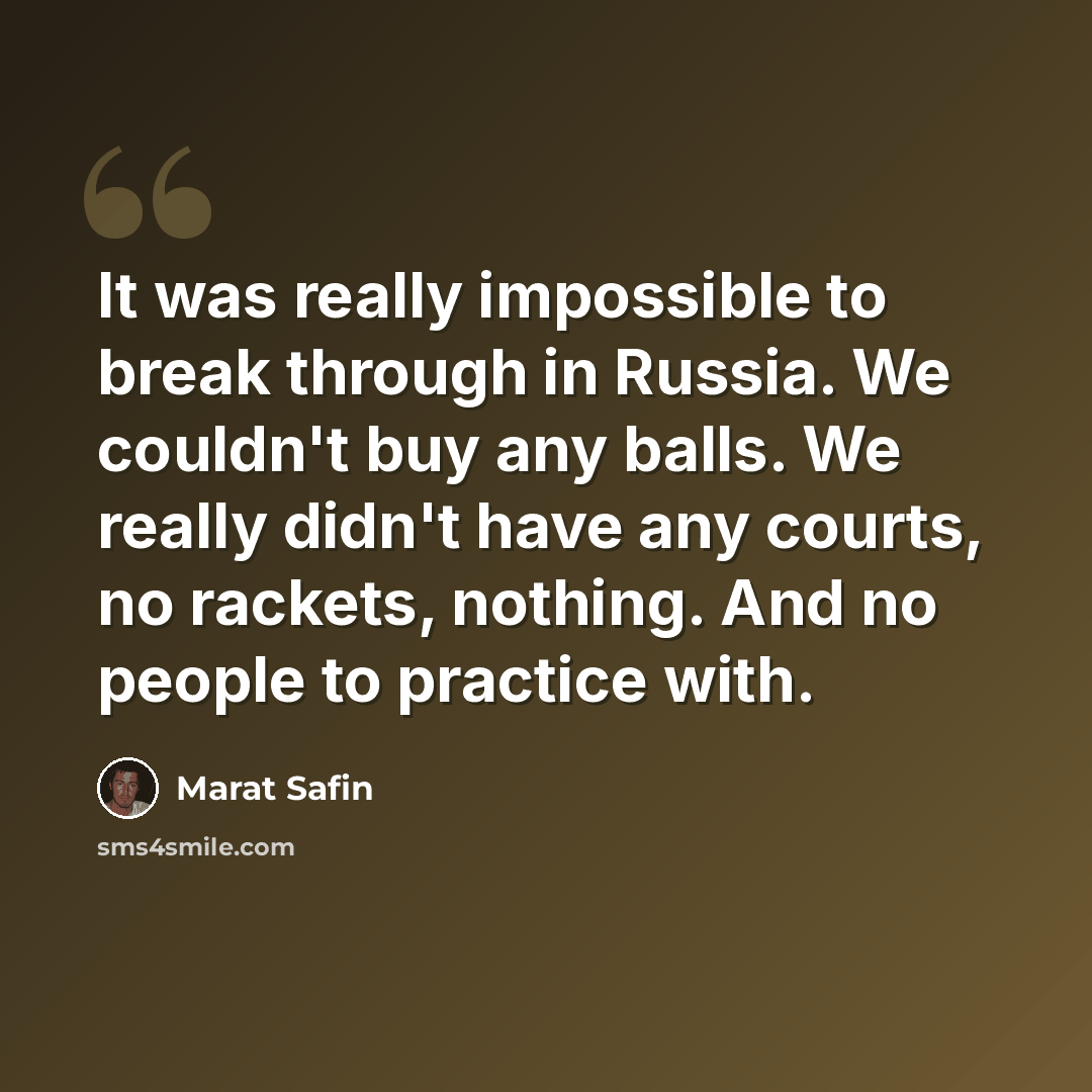 “It was really impossible to break through in Russia. We couldn't buy any balls. We really didn't have any courts, no rackets, nothing. And no people to practice with.” quote by Marat Safin