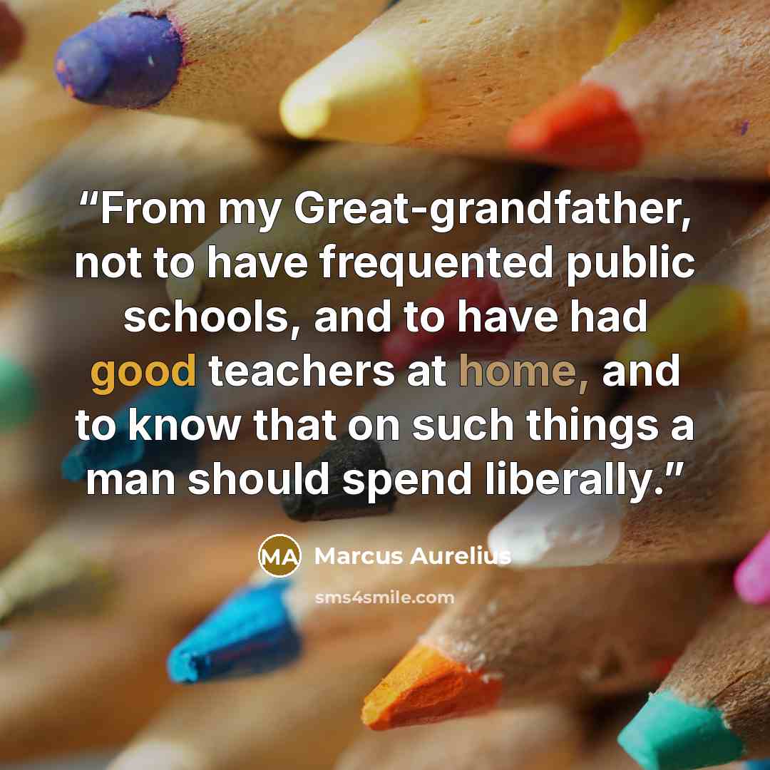 “From my Great-grandfather, not to have frequented public schools, and to have had good teachers at home, and to know that on such things a man should spend liberally.” quote by Marcus Aurelius