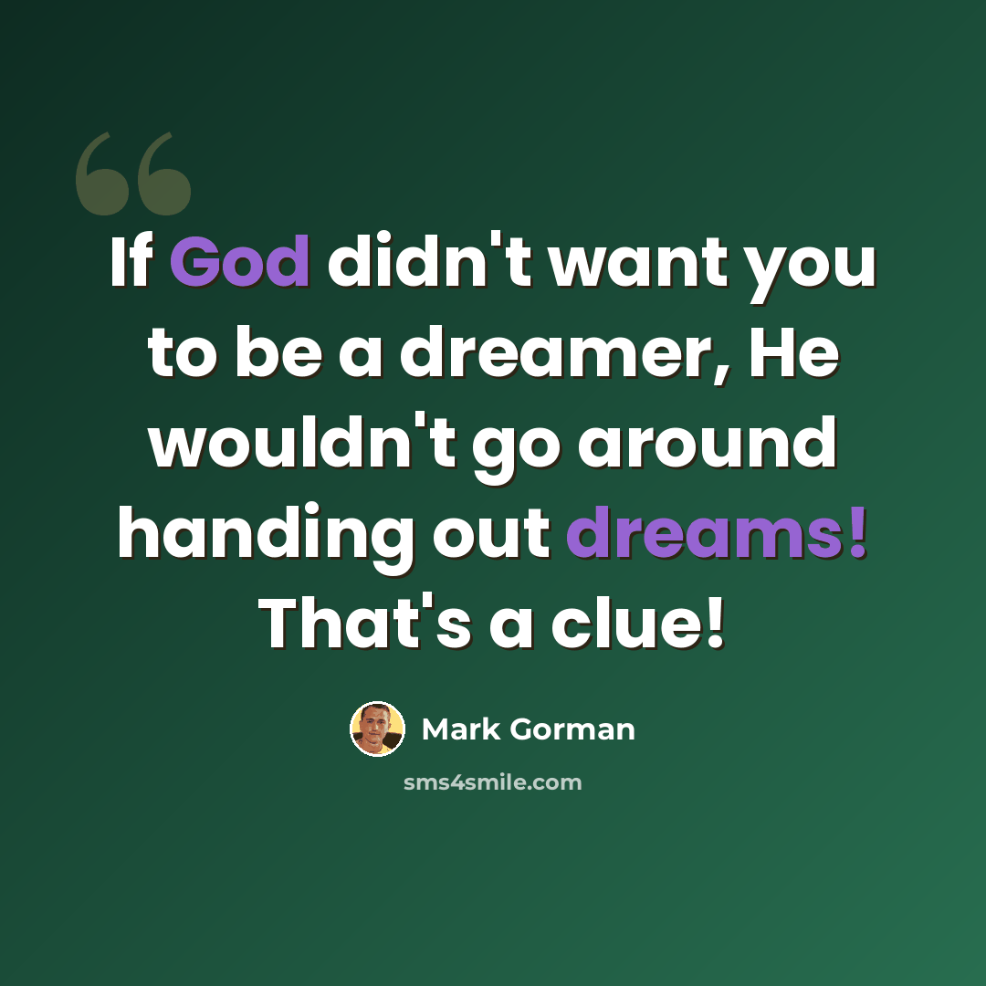 “If God didn't want you to be a dreamer, He wouldn't go around handing out dreams! That's a clue!” quote by Mark Gorman