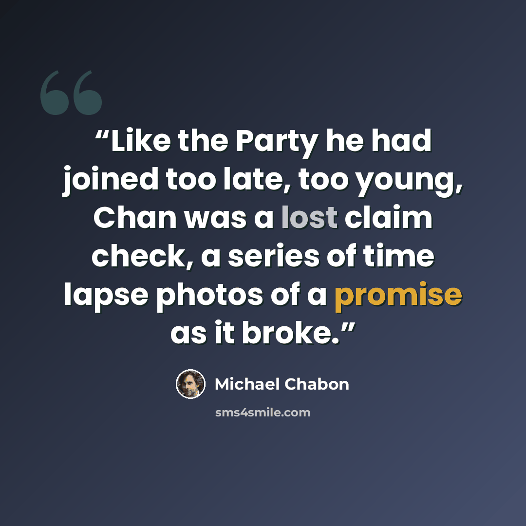 “Like the Party he had joined too late, too young, Chan was a lost claim check, a series of time lapse photos of a promise as it broke.” quote by Michael Chabon
