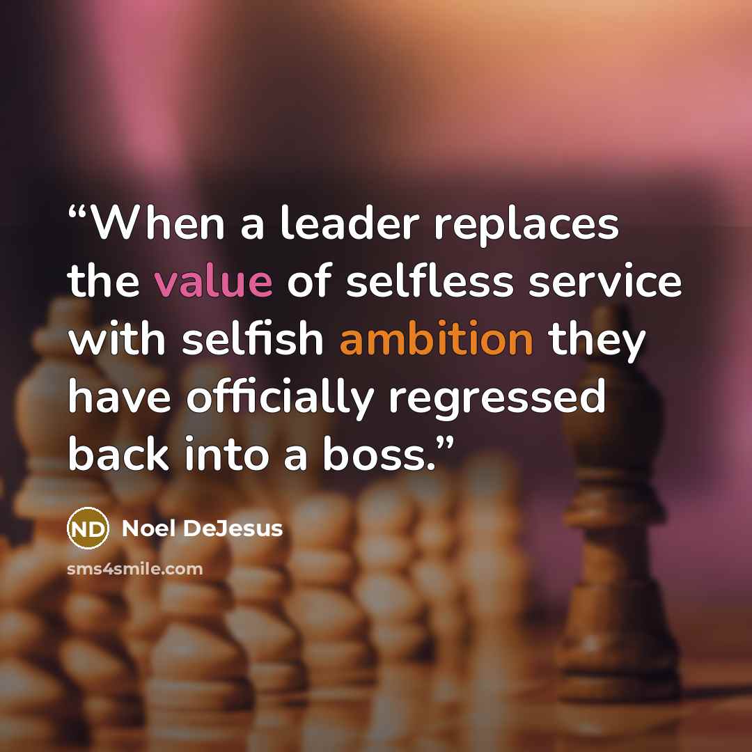 “When a leader replaces the value of selfless service with selfish ambition they have officially regressed back into a boss.” quote by Noel DeJesus