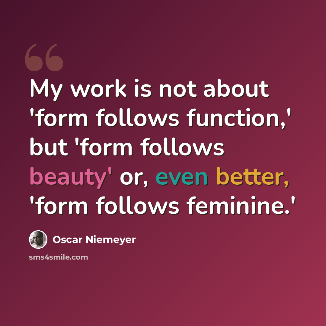 “My work is not about 'form follows function,' but 'form follows beauty' or, even better, 'form follows feminine.'” quote by Oscar Niemeyer