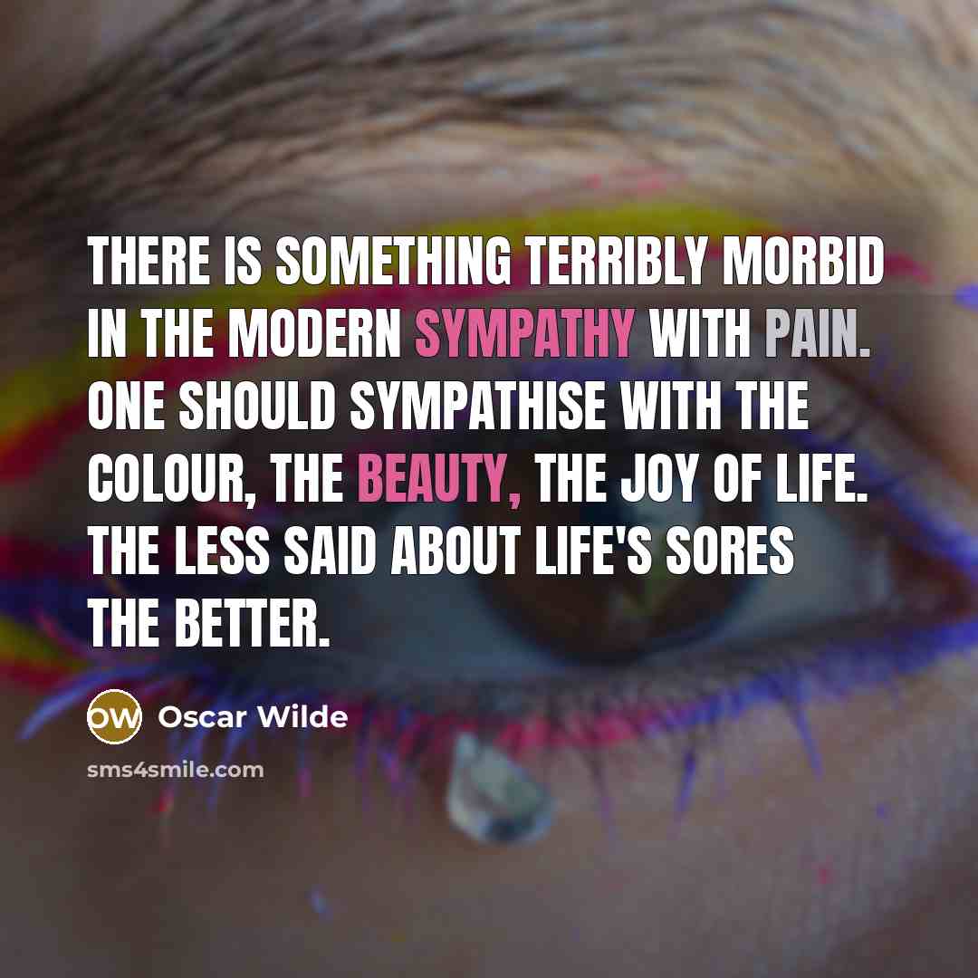 “There is something terribly morbid in the modern sympathy with pain. One should sympathise with the colour, the beauty, the joy of life. The less said about life's sores the better.” quote by Oscar Wilde