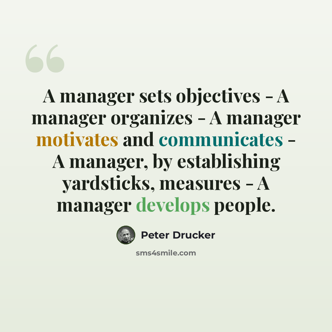 “A manager sets objectives - A manager organizes - A manager motivates and communicates - A manager, by establishing yardsticks, measures - A manager develops people.” quote by Peter Drucker