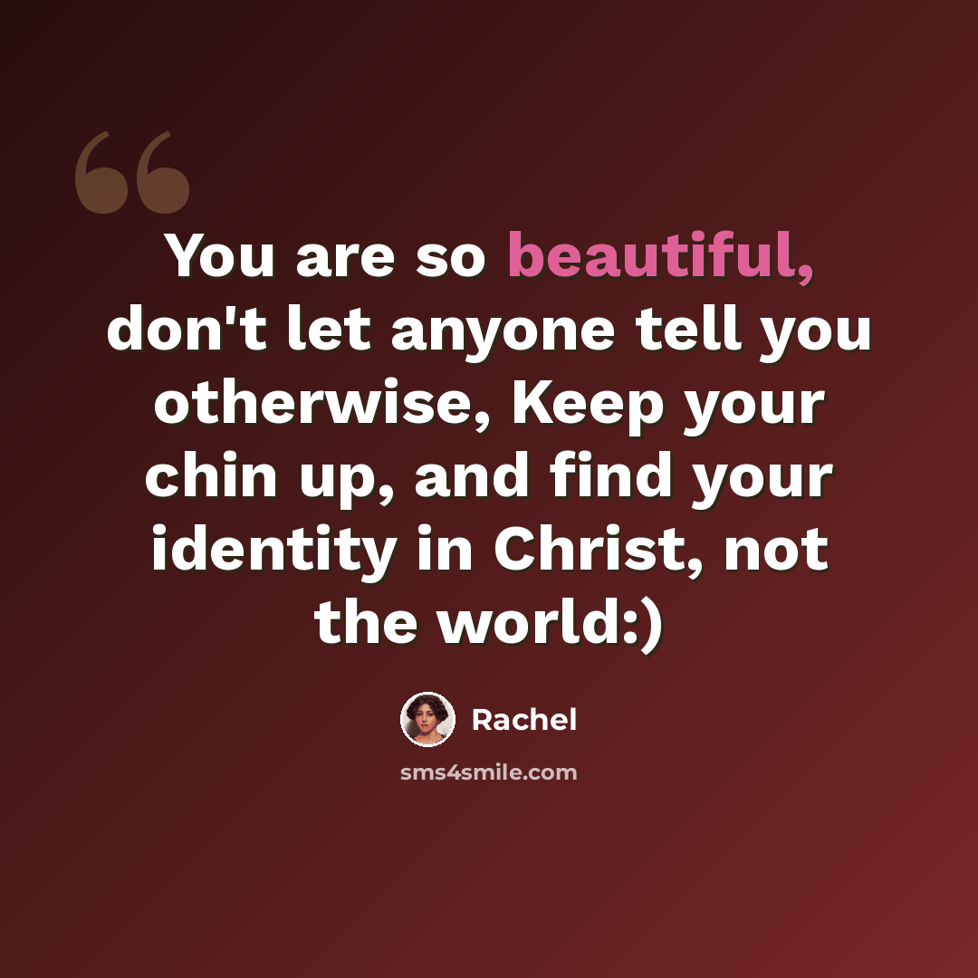 “You are so beautiful, don't let anyone tell you otherwise, Keep your chin up, and find your identity in Christ, not the world:)” quote by Rachel