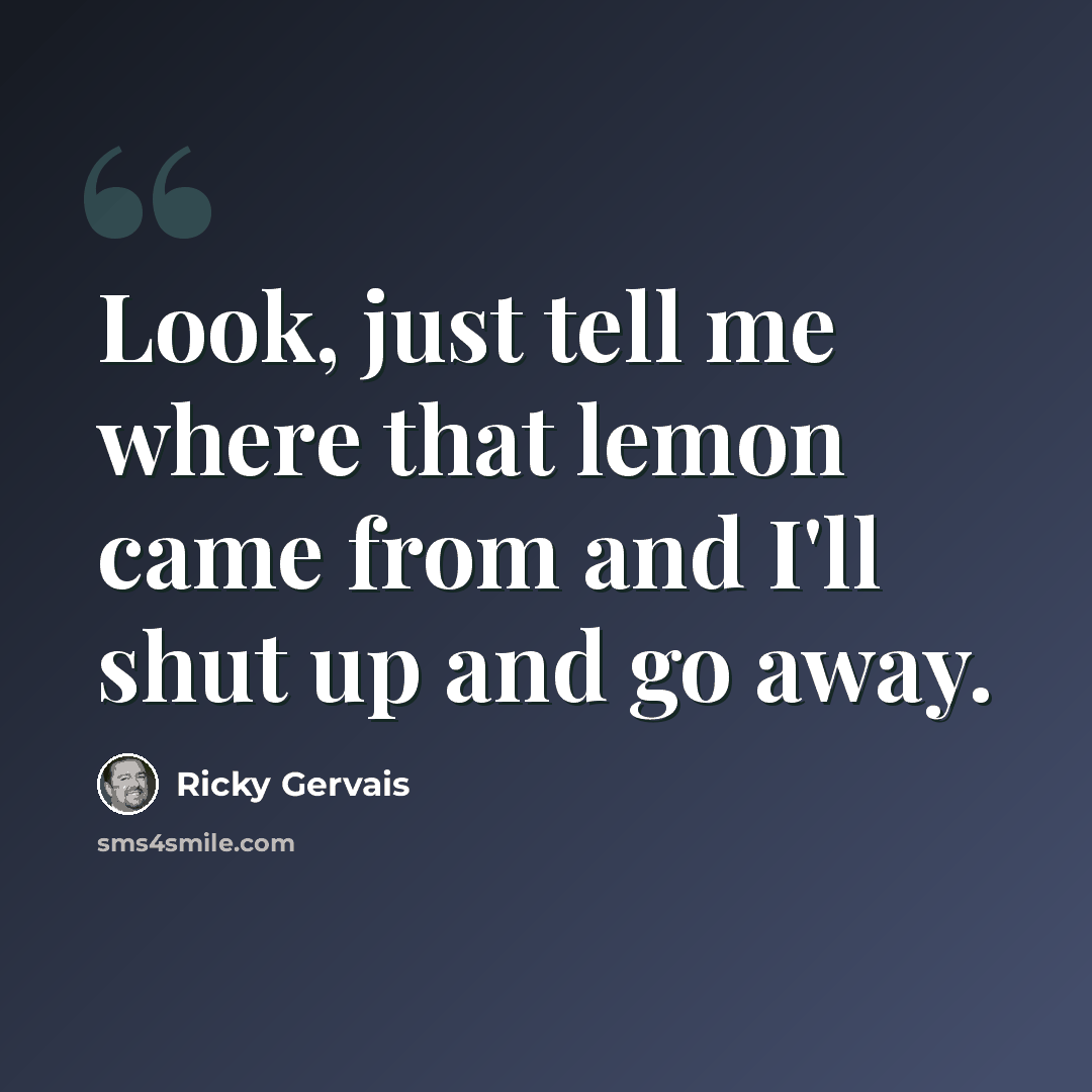 “Look, just tell me where that lemon came from and I'll shut up and go away.” quote by Ricky Gervais