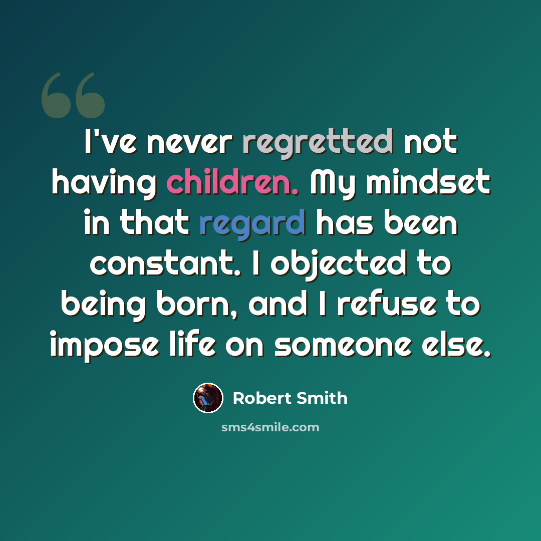 “I've never regretted not having children. My mindset in that regard has been constant. I objected to being born, and I refuse to impose life on someone else.” quote by Robert Smith
